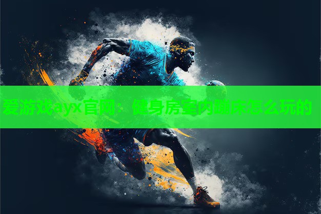 爱游戏ayx官网：健身房室内蹦床怎么玩的