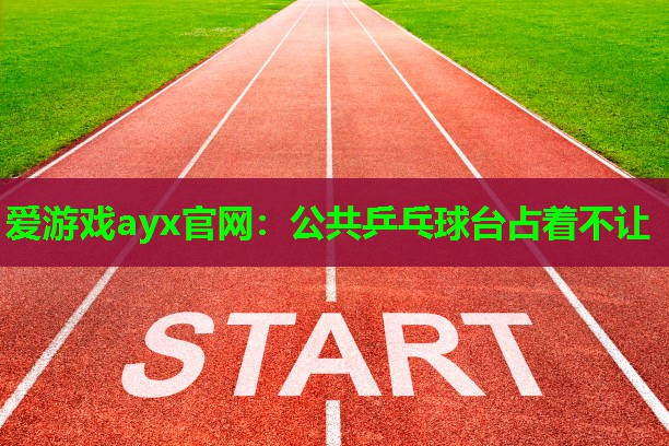 爱游戏ayx官网：公共乒乓球台占着不让