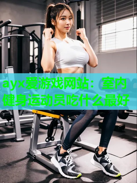 ayx爱游戏网站：室内健身运动员吃什么最好