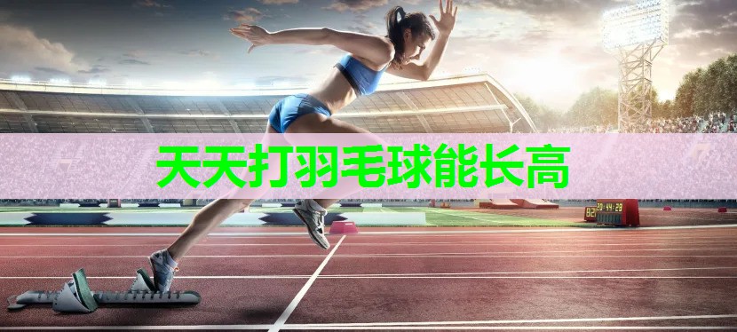天天打羽毛球能长高